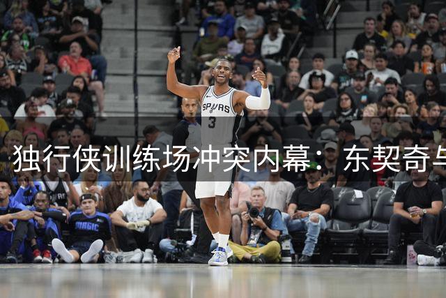 独行侠训练场冲突内幕：东契奇与格威垃圾话大战引清场